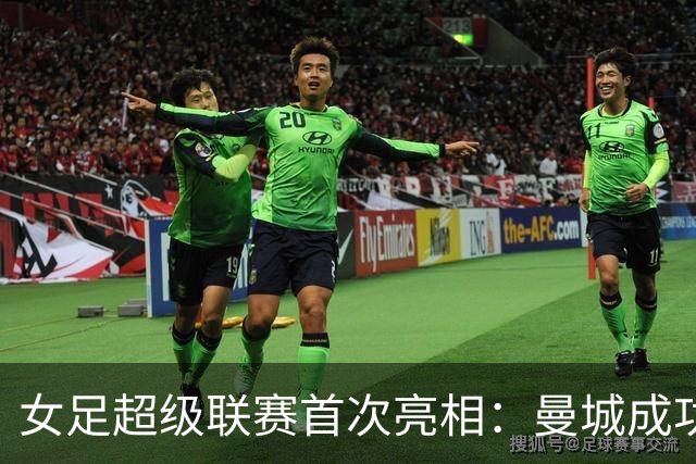 女足超级联赛首次亮相：曼城成功开局，切尔西意外失利