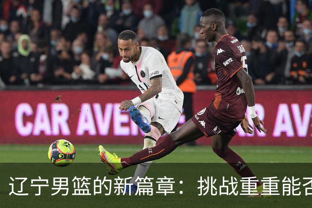 辽宁男篮的新篇章：挑战重重能否重归巅峰？